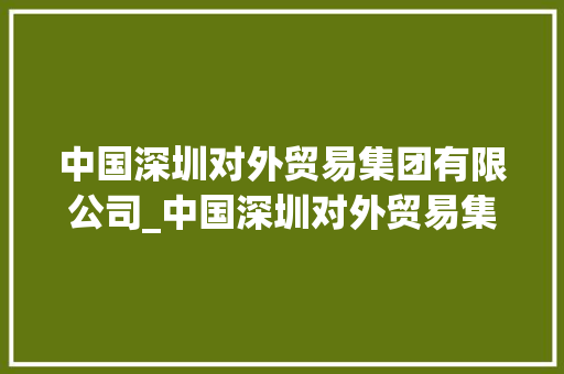 中国深圳对外贸易集团有限公司_中国深圳对外贸易集团有限公司待遇怎么样。 中国深圳对外贸易集团有限公司_中国深圳对外贸易集团有限公司待遇怎么样。 网站建设公司