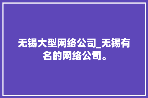 无锡大型网络公司_无锡有名的网络公司。 无锡大型网络公司_无锡有名的网络公司。 网站建设公司