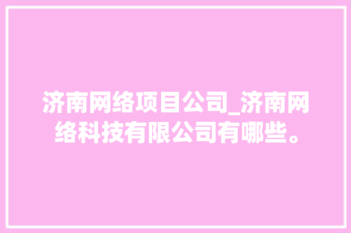 济南网络项目公司_济南网络科技有限公司有哪些。 济南网络项目公司_济南网络科技有限公司有哪些。 网站建设公司