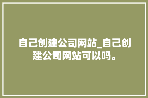 自己创建公司网站_自己创建公司网站可以吗。 自己创建公司网站_自己创建公司网站可以吗。 网站建设公司