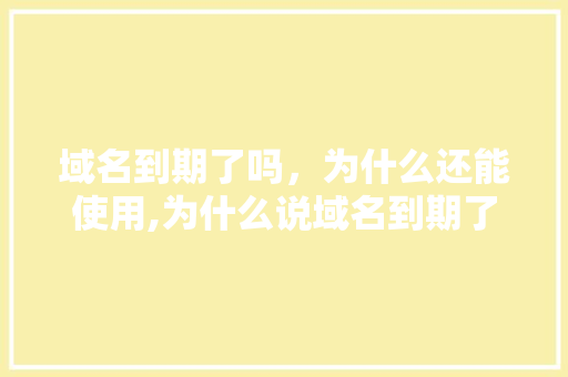 域名到期了吗，为什么还能使用,为什么说域名到期了。 域名到期了吗，为什么还能使用,为什么说域名到期了。 搜狗SEO