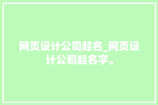 网页设计公司起名_网页设计公司起名字。 网页设计公司起名_网页设计公司起名字。 网站建设公司
