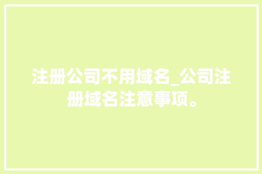 注册公司不用域名_公司注册域名注意事项。 注册公司不用域名_公司注册域名注意事项。 网站建设公司