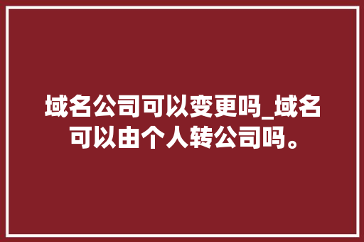 域名公司可以变更吗_域名可以由个人转公司吗。 域名公司可以变更吗_域名可以由个人转公司吗。 网站建设公司