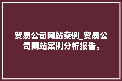 贸易公司网站案例_贸易公司网站案例分析报告。 贸易公司网站案例_贸易公司网站案例分析报告。 网站建设公司