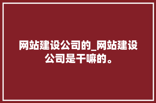 网站建设公司的_网站建设公司是干嘛的。 网站建设公司的_网站建设公司是干嘛的。 网站建设公司