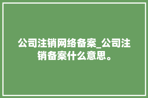 公司注销网络备案_公司注销备案什么意思。 公司注销网络备案_公司注销备案什么意思。 网站建设公司