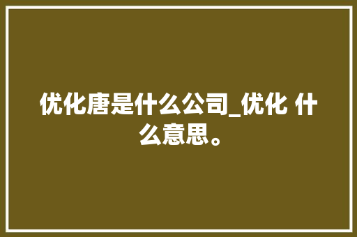 优化唐是什么公司_优化 什么意思。 优化唐是什么公司_优化 什么意思。 网站建设公司