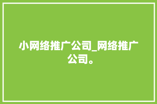 小网络推广公司_网络推广 公司。 小网络推广公司_网络推广 公司。 网站建设公司