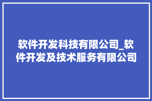 软件开发科技有限公司_软件开发及技术服务有限公司。 软件开发科技有限公司_软件开发及技术服务有限公司。 网站建设公司