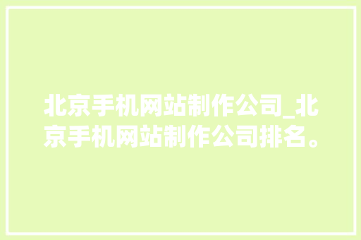 北京手机网站制作公司_北京手机网站制作公司排名。 北京手机网站制作公司_北京手机网站制作公司排名。 网站建设公司