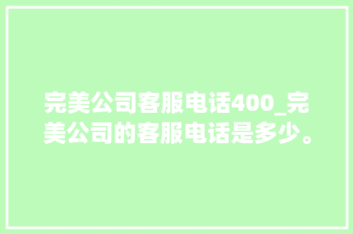完美公司客服电话400_完美公司的客服电话是多少。 完美公司客服电话400_完美公司的客服电话是多少。 网站建设公司