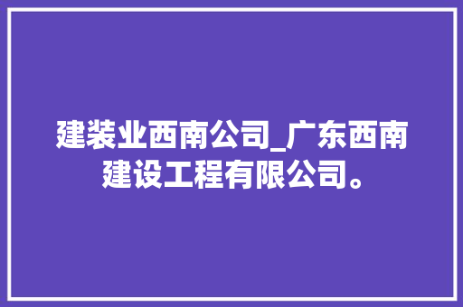 建装业西南公司_广东西南建设工程有限公司。