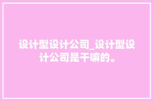 设计型设计公司_设计型设计公司是干嘛的。 设计型设计公司_设计型设计公司是干嘛的。 网站建设公司