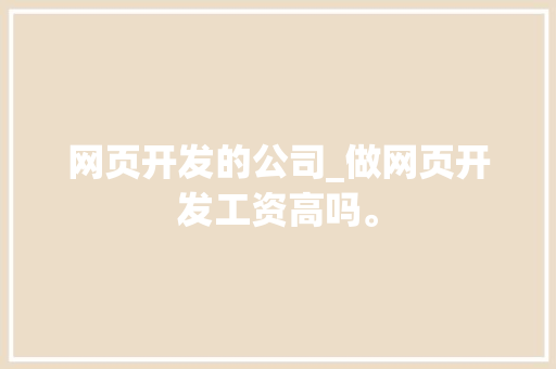网页开发的公司_做网页开发工资高吗。 网页开发的公司_做网页开发工资高吗。 网站建设公司