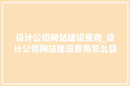 设计公司网站建设费用_设计公司网站建设费用怎么算。 设计公司网站建设费用_设计公司网站建设费用怎么算。 网站建设公司
