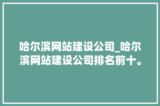 哈尔滨网站建设公司_哈尔滨网站建设公司排名前十。 哈尔滨网站建设公司_哈尔滨网站建设公司排名前十。 网站建设公司