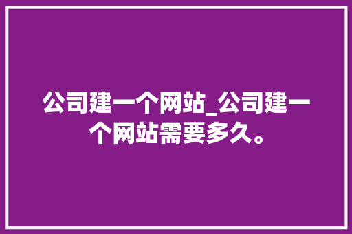 公司建一个网站_公司建一个网站需要多久。 公司建一个网站_公司建一个网站需要多久。 网站建设公司