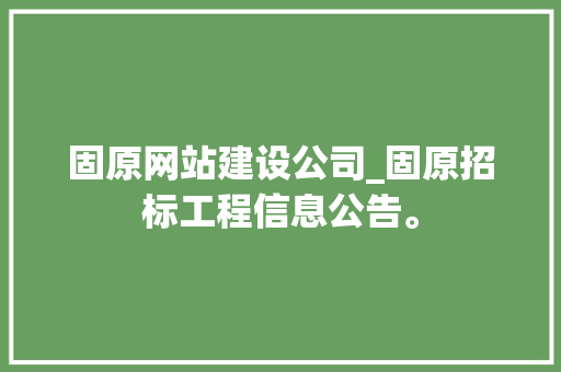 固原网站建设公司_固原招标工程信息公告。 固原网站建设公司_固原招标工程信息公告。 网站建设公司