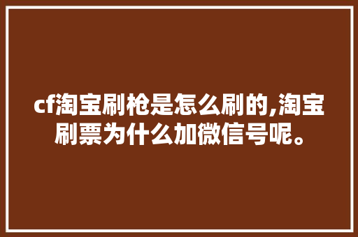 cf淘宝刷枪是怎么刷的,淘宝刷票为什么加微信号呢。 cf淘宝刷枪是怎么刷的,淘宝刷票为什么加微信号呢。 网站建设公司