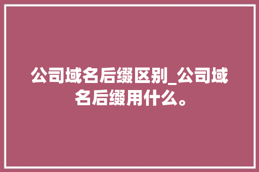 公司域名后缀区别_公司域名后缀用什么。 公司域名后缀区别_公司域名后缀用什么。 网站建设公司