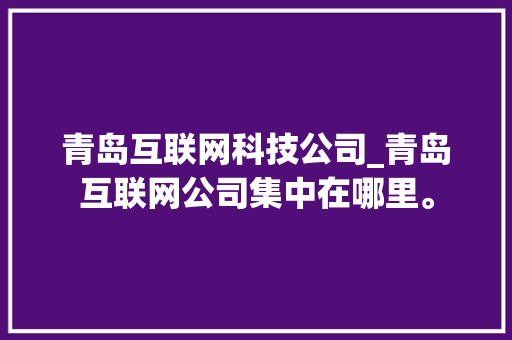 青岛互联网科技公司_青岛互联网公司集中在哪里。 青岛互联网科技公司_青岛互联网公司集中在哪里。 网站建设公司