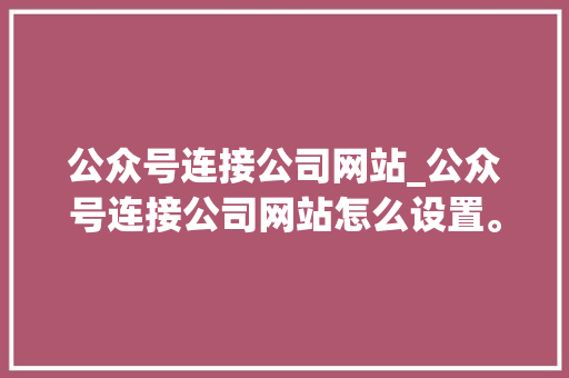 公众号连接公司网站_公众号连接公司网站怎么设置。 公众号连接公司网站_公众号连接公司网站怎么设置。 网站建设公司