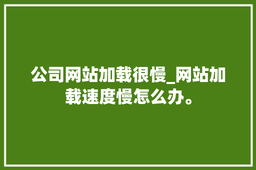 公司网站加载很慢_网站加载速度慢怎么办。 公司网站加载很慢_网站加载速度慢怎么办。 网站建设公司