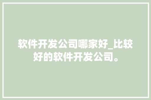 软件开发公司哪家好_比较好的软件开发公司。 软件开发公司哪家好_比较好的软件开发公司。 网站建设公司