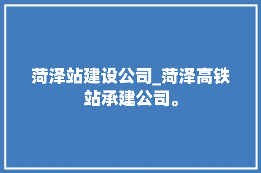 菏泽站建设公司_菏泽高铁站承建公司。 菏泽站建设公司_菏泽高铁站承建公司。 网站建设公司