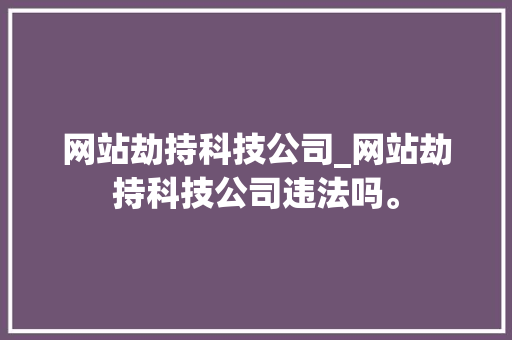 网站劫持科技公司_网站劫持科技公司违法吗。 网站劫持科技公司_网站劫持科技公司违法吗。 网站建设公司
