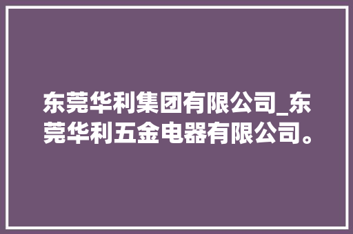 东莞华利集团有限公司_东莞华利五金电器有限公司。 东莞华利集团有限公司_东莞华利五金电器有限公司。 网站建设公司