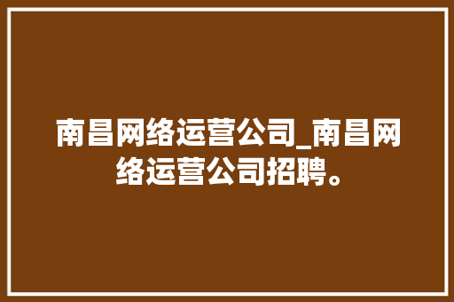 南昌网络运营公司_南昌网络运营公司招聘。 南昌网络运营公司_南昌网络运营公司招聘。 网站建设公司