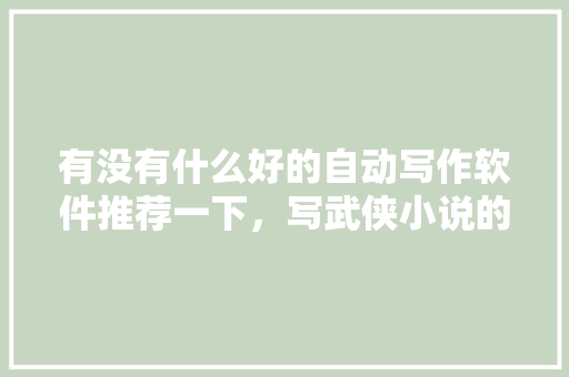 有没有什么好的自动写作软件推荐一下，写武侠小说的,write中的i发什么音。 有没有什么好的自动写作软件推荐一下，写武侠小说的,write中的i发什么音。 神马SEO