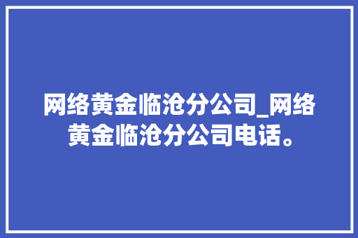 网络黄金临沧分公司_网络黄金临沧分公司电话。 网络黄金临沧分公司_网络黄金临沧分公司电话。 网站建设公司