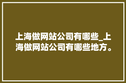 上海做网站公司有哪些_上海做网站公司有哪些地方。 上海做网站公司有哪些_上海做网站公司有哪些地方。 网站建设公司