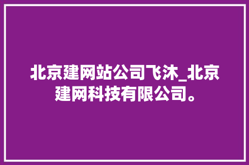 北京建网站公司飞沐_北京建网科技有限公司。 北京建网站公司飞沐_北京建网科技有限公司。 网站建设公司