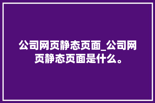 公司网页静态页面_公司网页静态页面是什么。 网站建设公司 公司网页静态页面_公司网页静态页面是什么。 公司网页静态页面_公司网页静态页面是什么。 网站建设公司