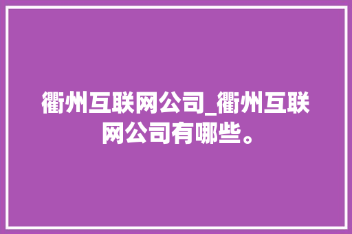衢州互联网公司_衢州互联网公司有哪些。 衢州互联网公司_衢州互联网公司有哪些。 网站建设公司