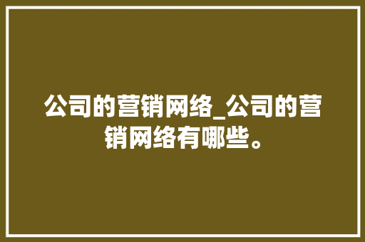 公司的营销网络_公司的营销网络有哪些。 公司的营销网络_公司的营销网络有哪些。 网站建设公司