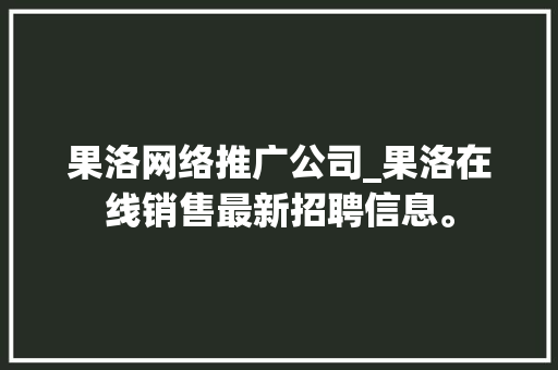 果洛网络推广公司_果洛在线销售最新招聘信息。