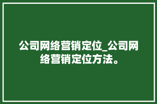 公司网络营销定位_公司网络营销定位方法。 公司网络营销定位_公司网络营销定位方法。 网站建设公司