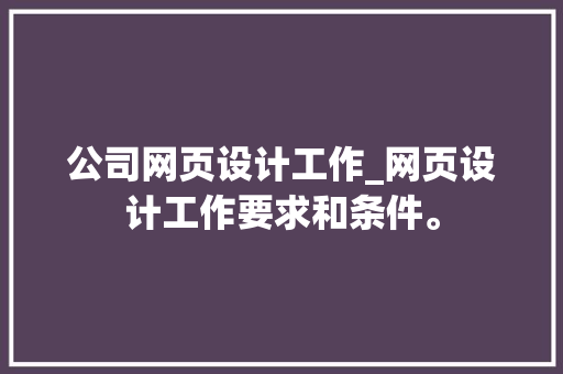 公司网页设计工作_网页设计工作要求和条件。 公司网页设计工作_网页设计工作要求和条件。 网站建设公司