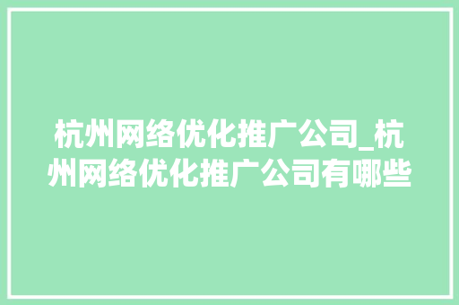 杭州网络优化推广公司_杭州网络优化推广公司有哪些。 杭州网络优化推广公司_杭州网络优化推广公司有哪些。 网站建设公司