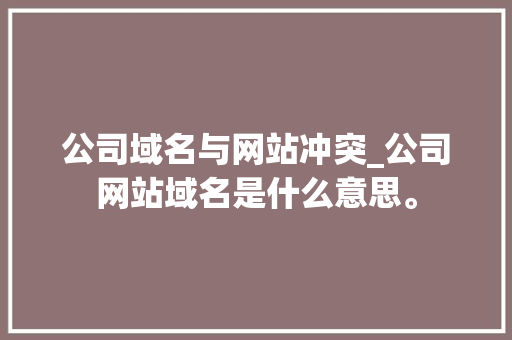 公司域名与网站冲突_公司网站域名是什么意思。 公司域名与网站冲突_公司网站域名是什么意思。 网站建设公司