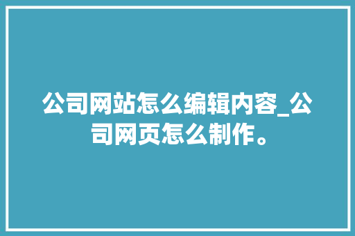 公司网站怎么编辑内容_公司网页怎么制作。 公司网站怎么编辑内容_公司网页怎么制作。 网站建设公司