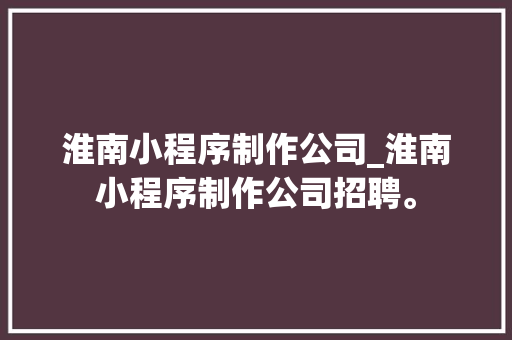 淮南小程序制作公司_淮南小程序制作公司招聘。 淮南小程序制作公司_淮南小程序制作公司招聘。 网站建设公司