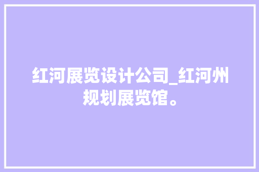 红河展览设计公司_红河州规划展览馆。 红河展览设计公司_红河州规划展览馆。 网站建设公司