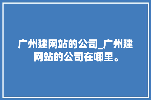 广州建网站的公司_广州建网站的公司在哪里。 广州建网站的公司_广州建网站的公司在哪里。 网站建设公司