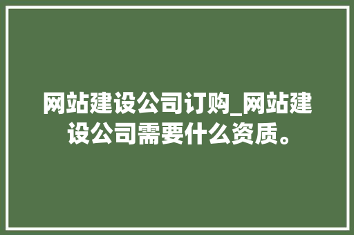 网站建设公司订购_网站建设公司需要什么资质。 网站建设公司订购_网站建设公司需要什么资质。 网站建设公司